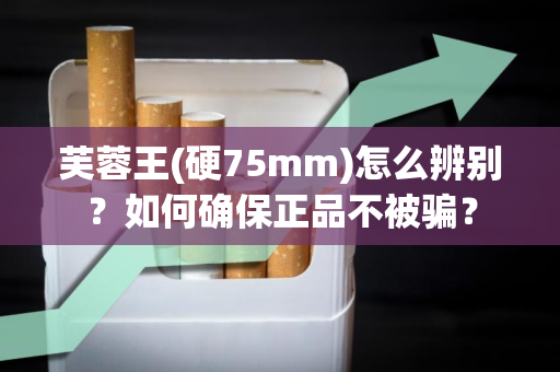 芙蓉王(硬75mm)怎么辨别？如何确保正品不被骗？